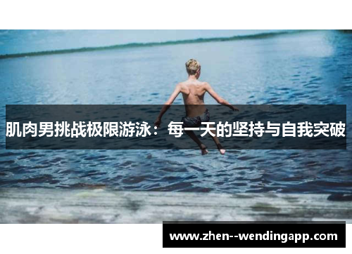 肌肉男挑战极限游泳：每一天的坚持与自我突破