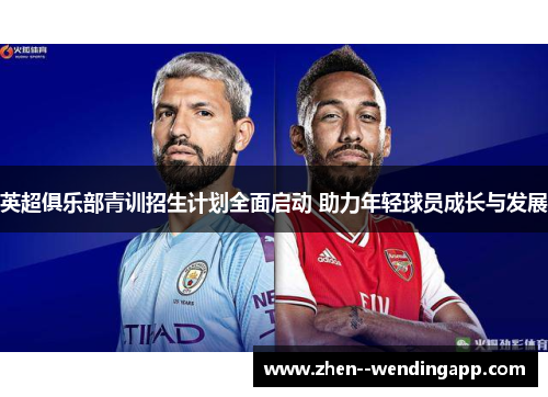 英超俱乐部青训招生计划全面启动 助力年轻球员成长与发展