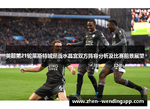 英超第21轮莱斯特城迎战水晶宫双方阵容分析及比赛前景展望