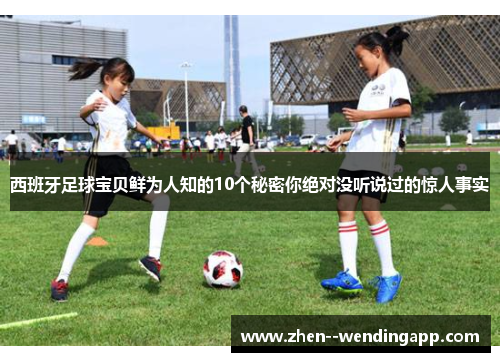 西班牙足球宝贝鲜为人知的10个秘密你绝对没听说过的惊人事实