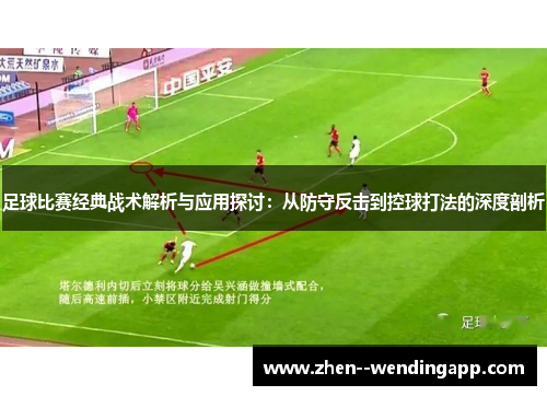 足球比赛经典战术解析与应用探讨：从防守反击到控球打法的深度剖析