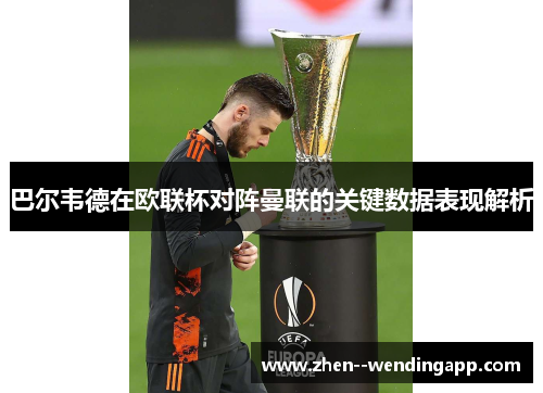 巴尔韦德在欧联杯对阵曼联的关键数据表现解析