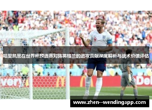 哈里凯恩在世界杯预选赛对阵英格兰的进攻贡献深度解析与战术价值评估
