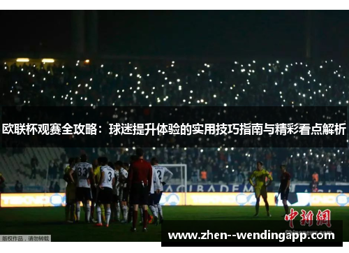 欧联杯观赛全攻略：球迷提升体验的实用技巧指南与精彩看点解析
