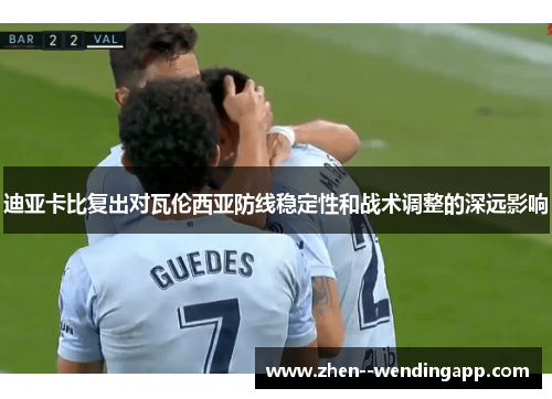 迪亚卡比复出对瓦伦西亚防线稳定性和战术调整的深远影响