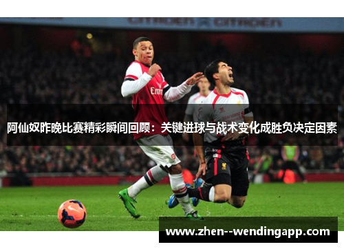 阿仙奴昨晚比赛精彩瞬间回顾：关键进球与战术变化成胜负决定因素