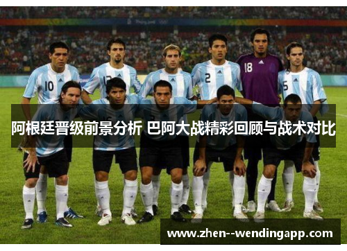 阿根廷晋级前景分析 巴阿大战精彩回顾与战术对比