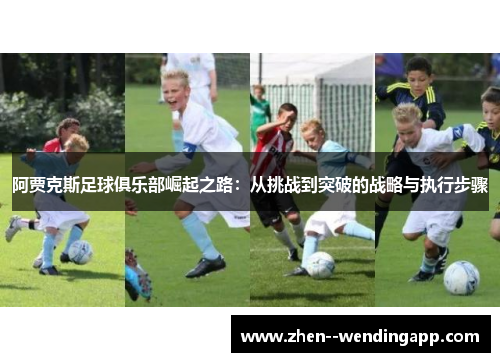 阿贾克斯足球俱乐部崛起之路：从挑战到突破的战略与执行步骤