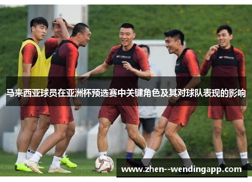 马来西亚球员在亚洲杯预选赛中关键角色及其对球队表现的影响