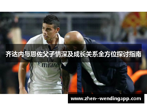 齐达内与恩佐父子情深及成长关系全方位探讨指南 齐达内与恩佐父子情深及成长关系全方位探讨指南
