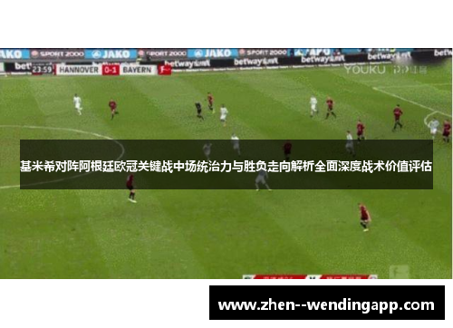 基米希对阵阿根廷欧冠关键战中场统治力与胜负走向解析全面深度战术价值评估 基米希对阵阿根廷欧冠关键战中场统治力与胜负走向解析全面深度战术价值评估