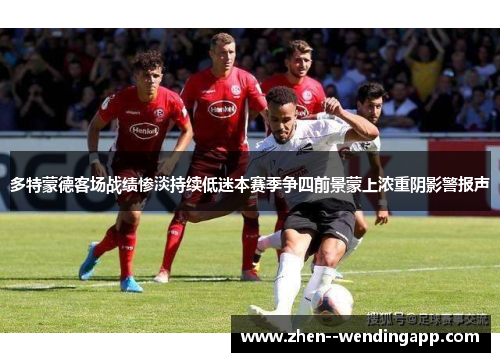 多特蒙德客场战绩惨淡持续低迷本赛季争四前景蒙上浓重阴影警报声