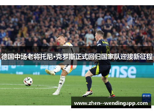 德国中场老将托尼·克罗斯正式回归国家队迎接新征程