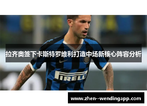 拉齐奥签下卡斯特罗维利打造中场新核心阵容分析 拉齐奥签下卡斯特罗维利打造中场新核心阵容分析