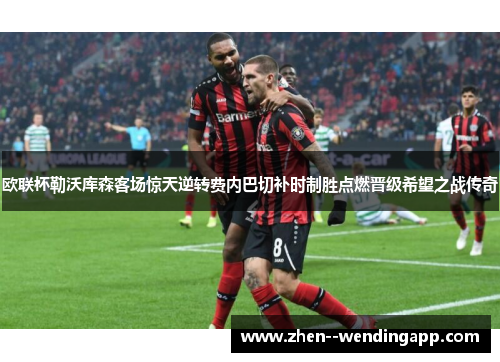 欧联杯勒沃库森客场惊天逆转费内巴切补时制胜点燃晋级希望之战传奇