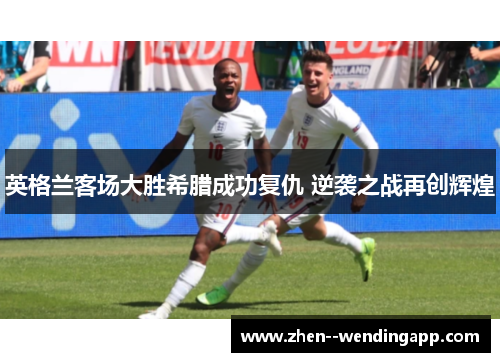 英格兰客场大胜希腊成功复仇 逆袭之战再创辉煌