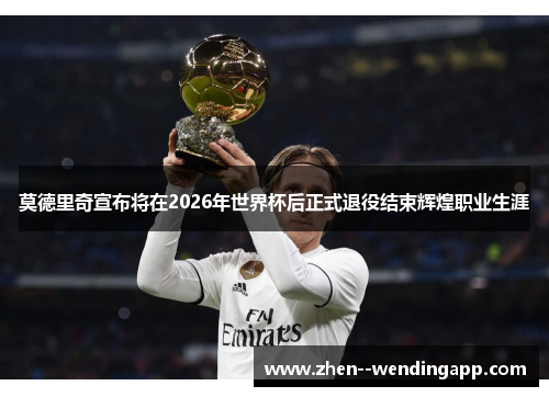 莫德里奇宣布将在2026年世界杯后正式退役结束辉煌职业生涯