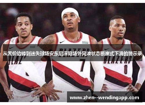 从天价边锋到迷失球场安东尼深陷场外风波状态断崖式下滑的警示录