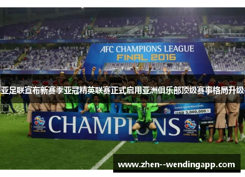 亚足联宣布新赛季亚冠精英联赛正式启用亚洲俱乐部顶级赛事格局升级
