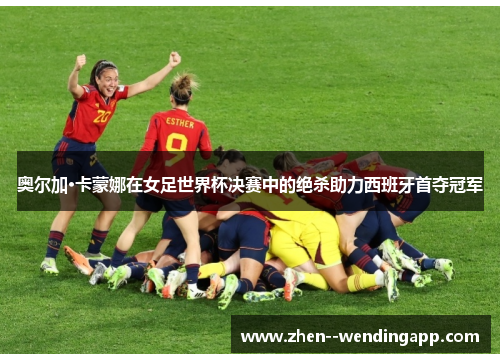 奥尔加·卡蒙娜在女足世界杯决赛中的绝杀助力西班牙首夺冠军 奥尔加·卡蒙娜在女足世界杯决赛中的绝杀助力西班牙首夺冠军
