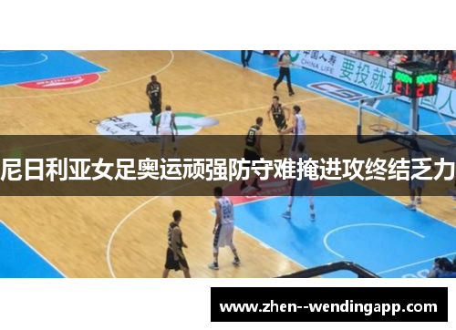 尼日利亚女足奥运顽强防守难掩进攻终结乏力