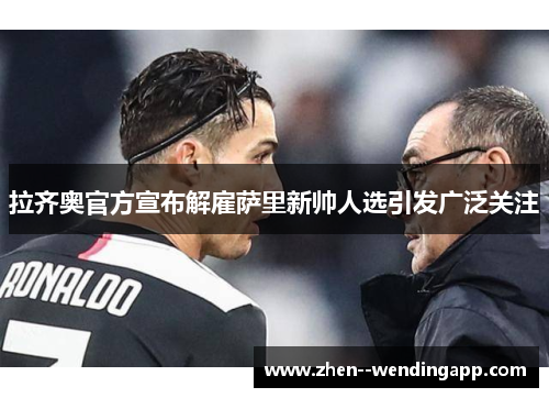 拉齐奥官方宣布解雇萨里新帅人选引发广泛关注