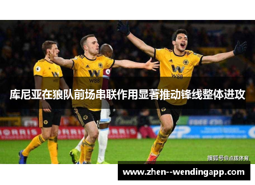 库尼亚在狼队前场串联作用显著推动锋线整体进攻