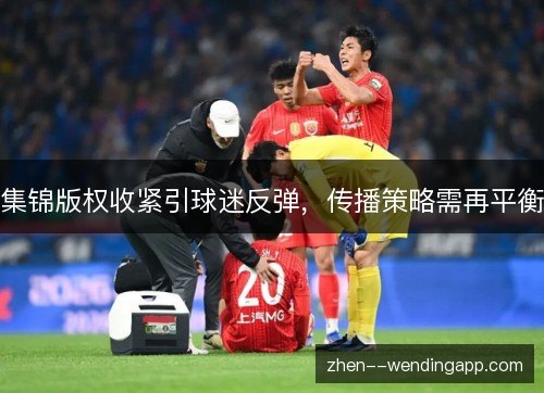 集锦版权收紧引球迷反弹,传播策略需再平衡 集锦版权收紧引球迷反弹,传播策略需再平衡