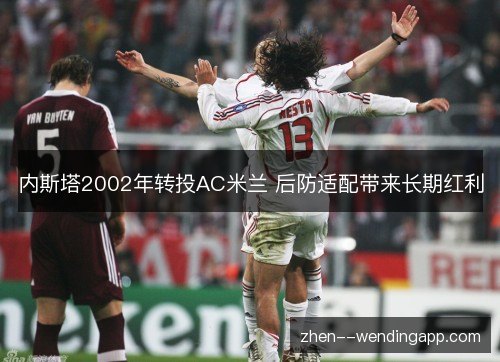 内斯塔2002年转投AC米兰 后防适配带来长期红利